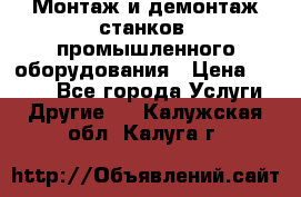 Монтаж и демонтаж станков, промышленного оборудования › Цена ­ 5 000 - Все города Услуги » Другие   . Калужская обл.,Калуга г.